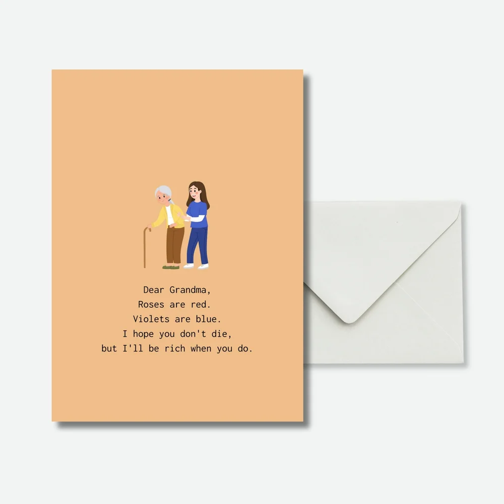 Dear Grandma, Roses are red. Violets are blue. I hope you don't die, but I'll be rich when you do.