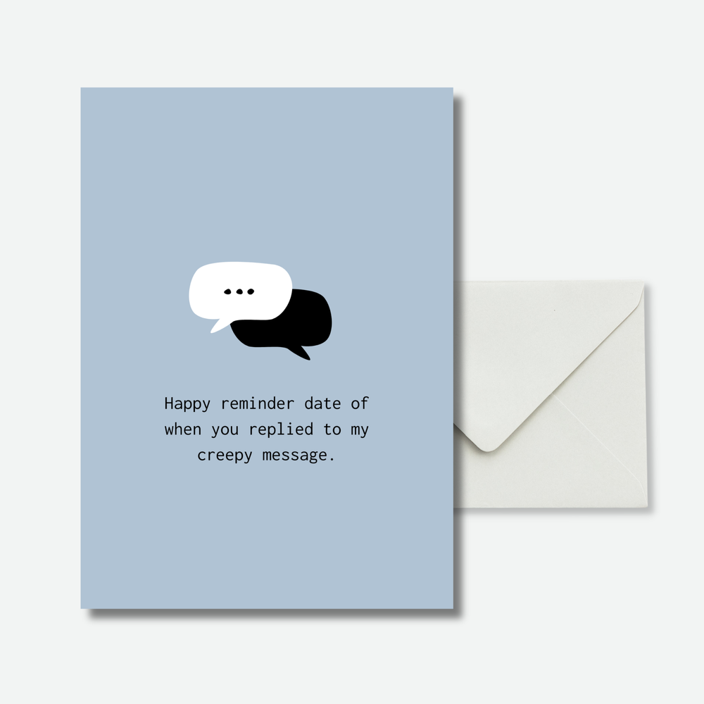 Happy reminder date when you replied to my creepy message.