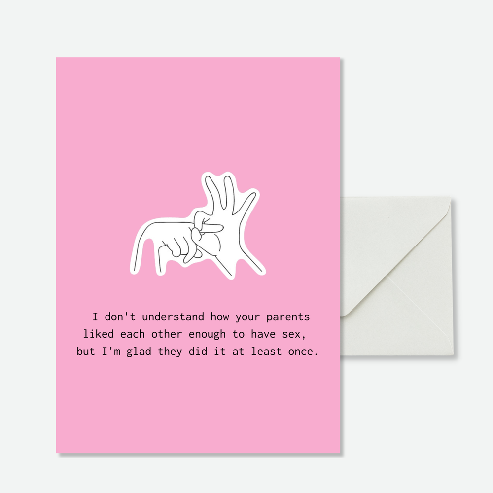 I don't understand how your parents liked each other enough to have sex, but I'm glad they did it at least once.