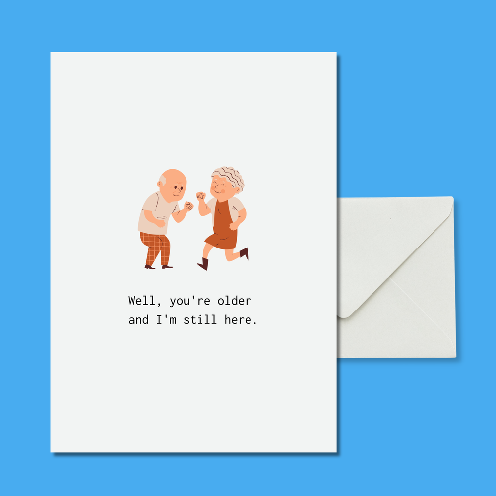 Well, you're older and I'm still here.